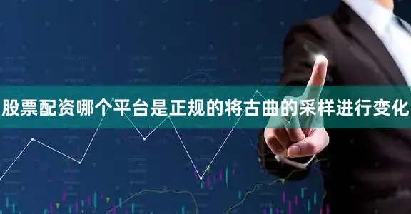 股票配资哪个平台是正规的将古曲的采样进行变化