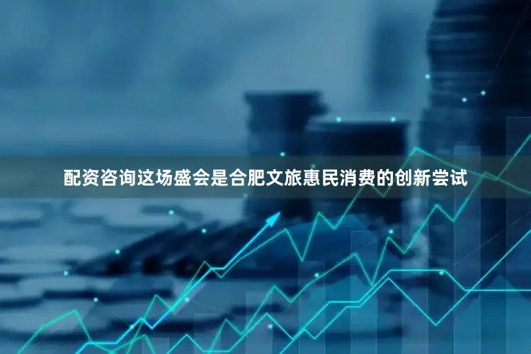 配资咨询这场盛会是合肥文旅惠民消费的创新尝试