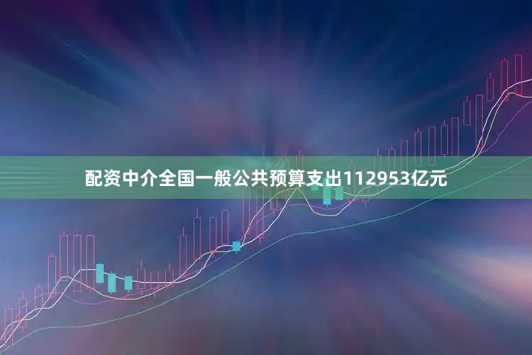 配资中介全国一般公共预算支出112953亿元