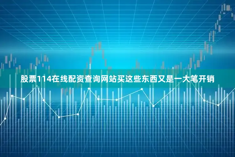 股票114在线配资查询网站买这些东西又是一大笔开销