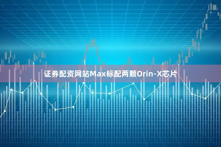 证券配资网站Max标配两颗Orin-X芯片