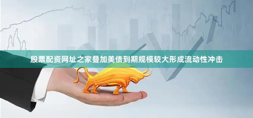 股票配资网址之家叠加美债到期规模较大形成流动性冲击