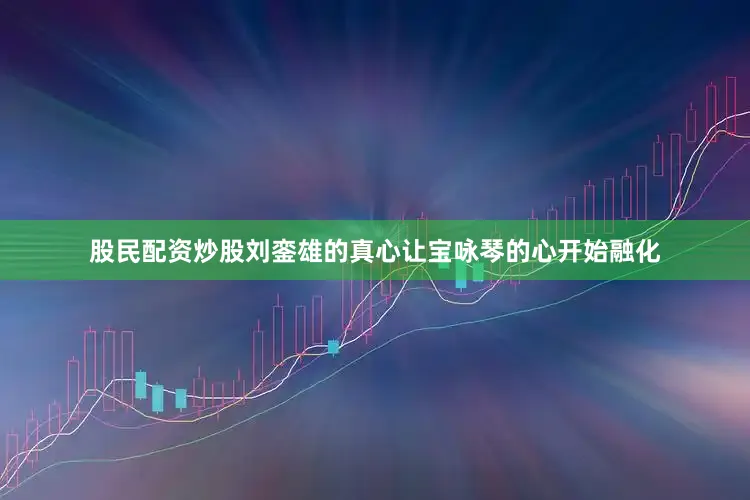 股民配资炒股刘銮雄的真心让宝咏琴的心开始融化