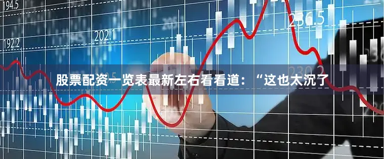 股票配资一览表最新左右看看道：“这也太沉了