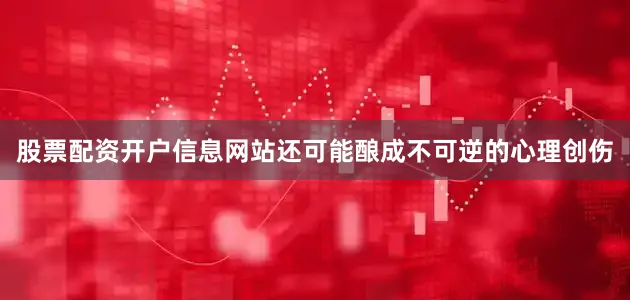 股票配资开户信息网站还可能酿成不可逆的心理创伤