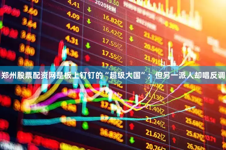 郑州股票配资网是板上钉钉的“超级大国”；但另一派人却唱反调