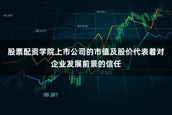 股票配资学院上市公司的市值及股价代表着对企业发展前景的信任