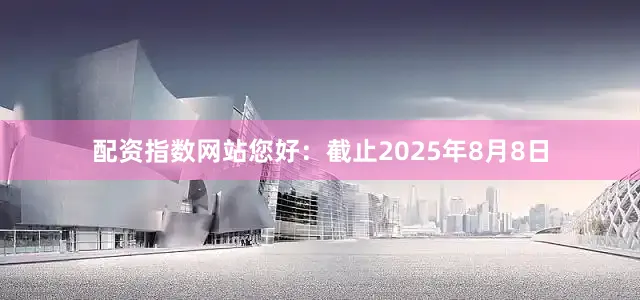 配资指数网站您好：截止2025年8月8日