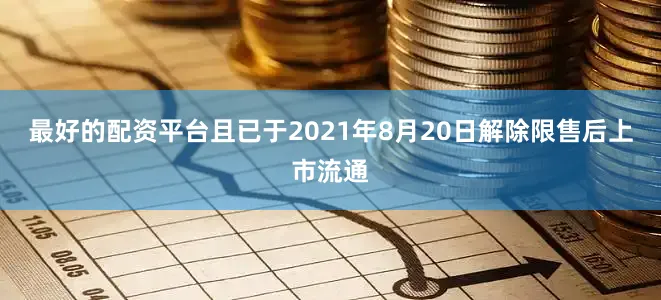 最好的配资平台且已于2021年8月20日解除限售后上市流通