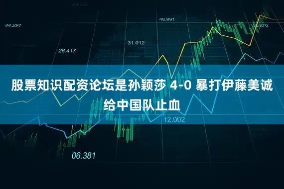 股票知识配资论坛是孙颖莎 4-0 暴打伊藤美诚给中国队止血