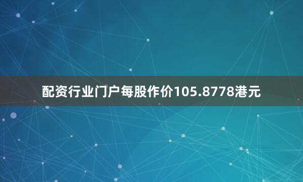 配资行业门户每股作价105.8778港元