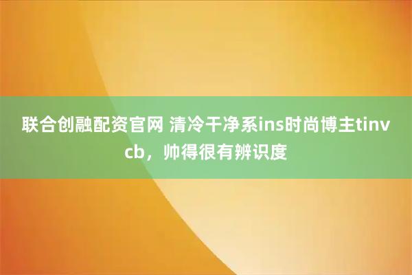 联合创融配资官网 清冷干净系ins时尚博主tinvcb，帅得很有辨识度