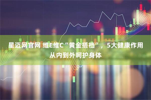 星迈网官网 维E维C“黄金搭档”，5大健康作用从内到外呵护身体