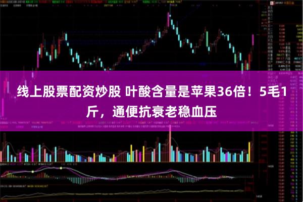 线上股票配资炒股 叶酸含量是苹果36倍！5毛1斤，通便抗衰老稳血压