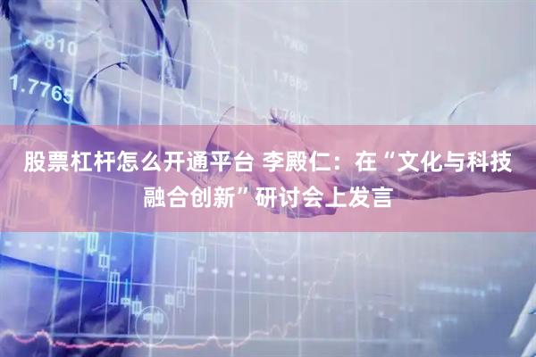 股票杠杆怎么开通平台 李殿仁：在“文化与科技融合创新”研讨会上发言
