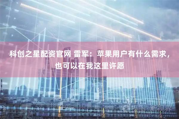 科创之星配资官网 雷军：苹果用户有什么需求，也可以在我这里许愿