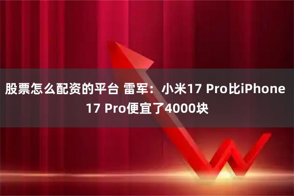股票怎么配资的平台 雷军：小米17 Pro比iPhone 17 Pro便宜了4000块