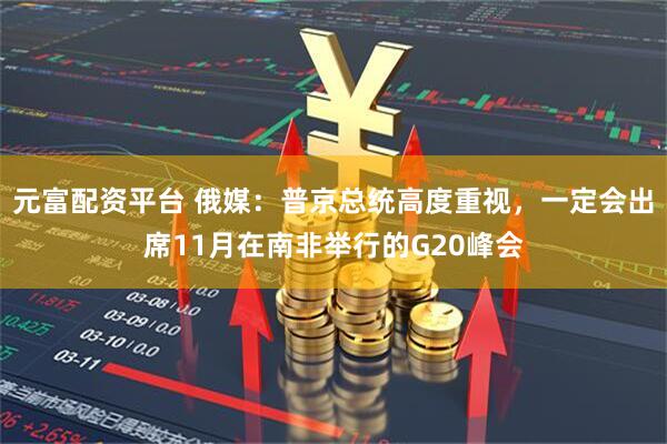 元富配资平台 俄媒：普京总统高度重视，一定会出席11月在南非举行的G20峰会