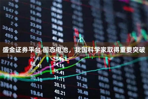 盛金证券平台 固态电池，我国科学家取得重要突破
