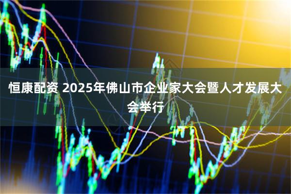 恒康配资 2025年佛山市企业家大会暨人才发展大会举行