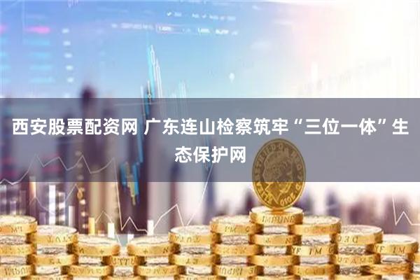 西安股票配资网 广东连山检察筑牢“三位一体”生态保护网