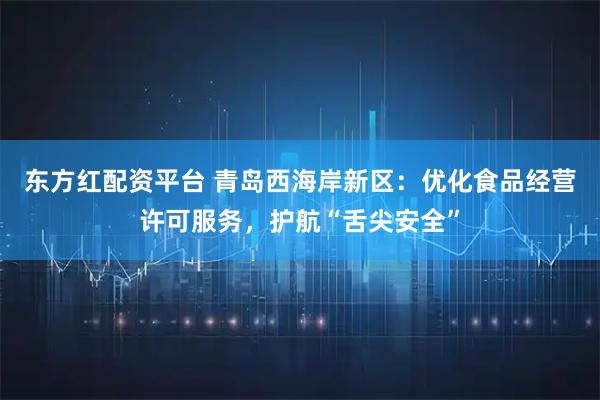 东方红配资平台 青岛西海岸新区:优化食品经营许可服务,护航“舌尖安全”