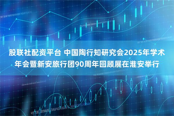 股联社配资平台 中国陶行知研究会2025年学术年会暨新安旅行团90周年回顾展在淮安举行