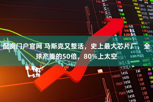 配资门户官网 马斯克又整活，史上最大芯片厂，全球产能的50倍，80%上太空