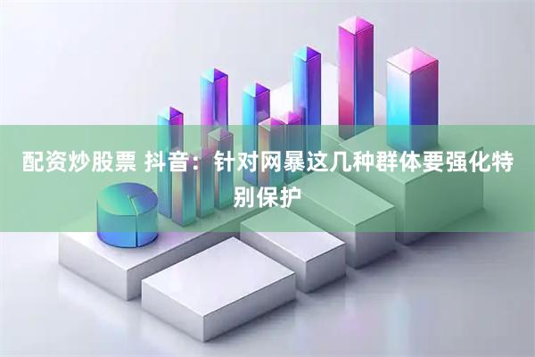 配资炒股票 抖音：针对网暴这几种群体要强化特别保护