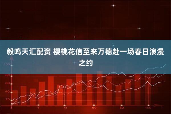 毅鸣天汇配资 樱桃花信至来万德赴一场春日浪漫之约