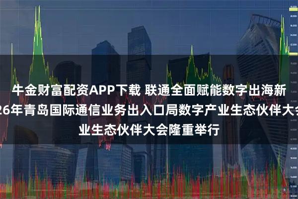 牛金财富配资APP下载 联通全面赋能数字出海新征程！2026年青岛国际通信业务出入口局数字产业生态伙伴大会隆重举行