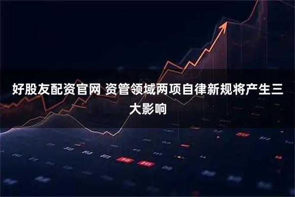 好股友配资官网 资管领域两项自律新规将产生三大影响
