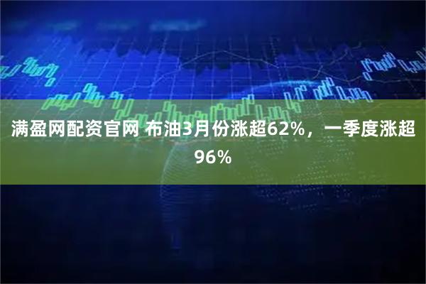 满盈网配资官网 布油3月份涨超62%，一季度涨超96%