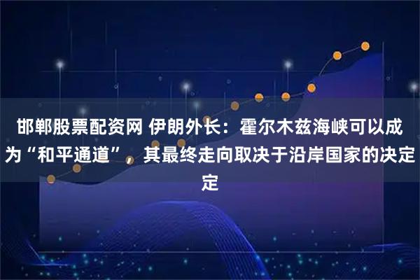 邯郸股票配资网 伊朗外长：霍尔木兹海峡可以成为“和平通道”，其最终走向取决于沿岸国家的决定