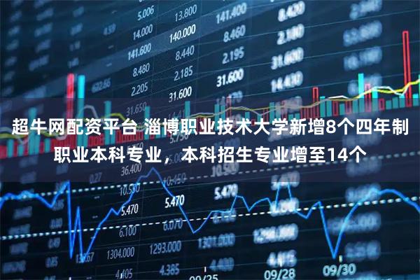 超牛网配资平台 淄博职业技术大学新增8个四年制职业本科专业,本科招生专业增至14个