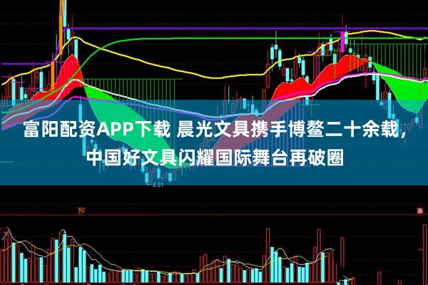 富阳配资APP下载 晨光文具携手博鳌二十余载，中国好文具闪耀国际舞台再破圈