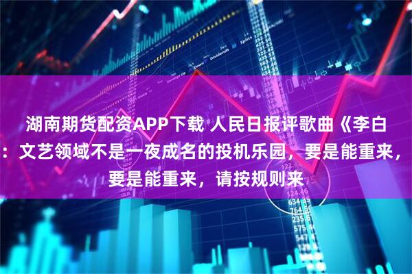 湖南期货配资APP下载 人民日报评歌曲《李白》版权风波：文艺领域不是一夜成名的投机乐园，要是能重来，请按规则来