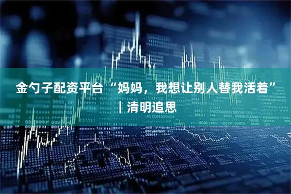金勺子配资平台 “妈妈，我想让别人替我活着”｜清明追思
