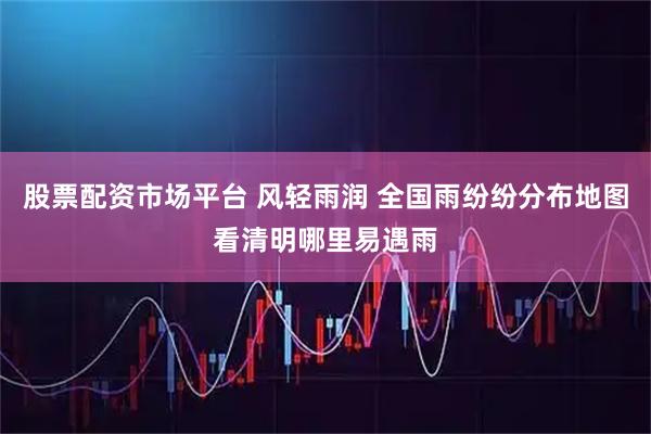 股票配资市场平台 风轻雨润 全国雨纷纷分布地图看清明哪里易遇雨