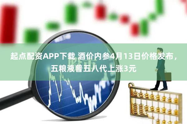 起点配资APP下载 酒价内参4月13日价格发布，五粮液普五八代上涨3元