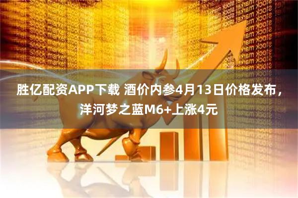 胜亿配资APP下载 酒价内参4月13日价格发布，洋河梦之蓝M6+上涨4元