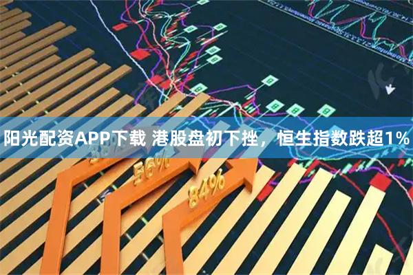 阳光配资APP下载 港股盘初下挫，恒生指数跌超1%