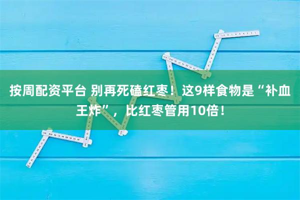 按周配资平台 别再死磕红枣！这9样食物是“补血王炸”，比红枣管用10倍！