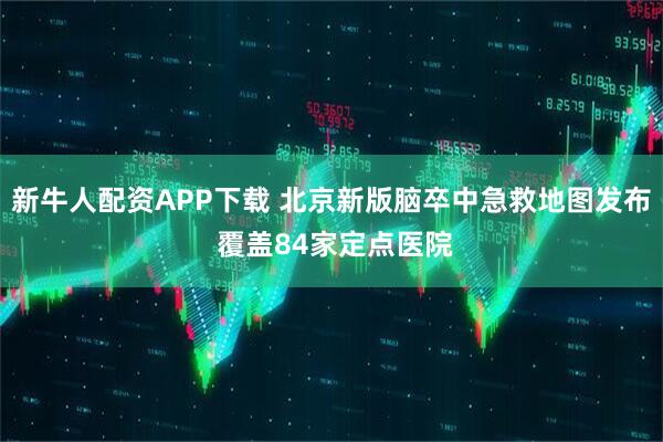 新牛人配资APP下载 北京新版脑卒中急救地图发布 覆盖84家定点医院