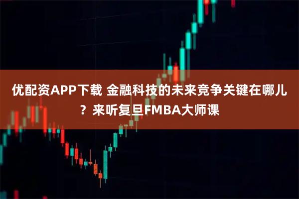 优配资APP下载 金融科技的未来竞争关键在哪儿？来听复旦FMBA大师课