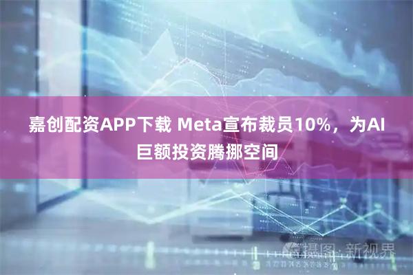 嘉创配资APP下载 Meta宣布裁员10%，为AI巨额投资腾挪空间