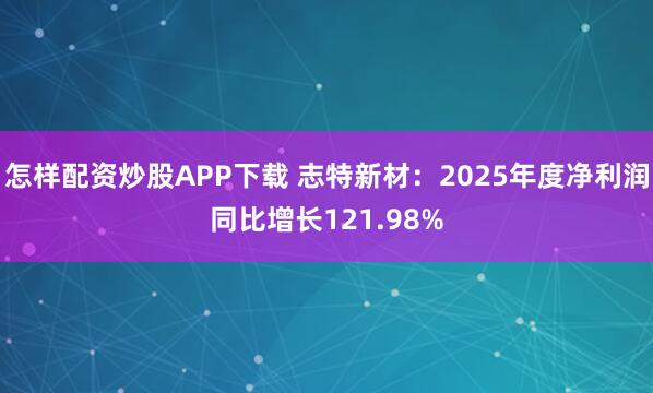 怎样配资炒股APP下载 志特新材：2025年度净利润同比增长121.98%
