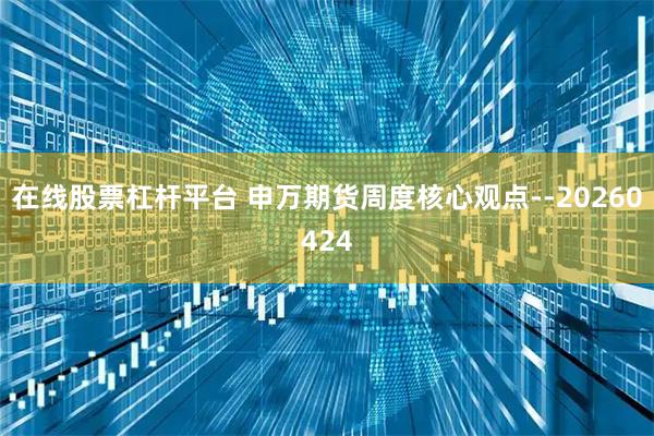 在线股票杠杆平台 申万期货周度核心观点--20260424