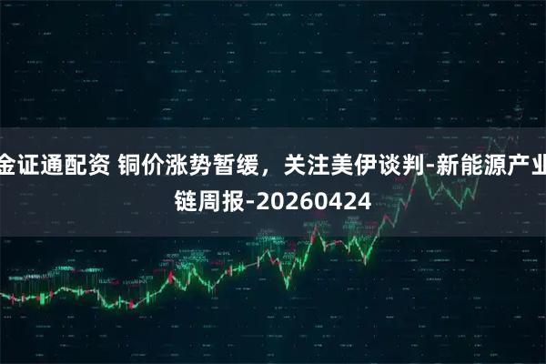 金证通配资 铜价涨势暂缓，关注美伊谈判-新能源产业链周报-20260424