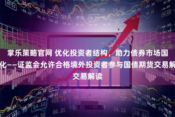 掌乐策略官网 优化投资者结构，助力债券市场国际化——证监会允许合格境外投资者参与国债期货交易解读